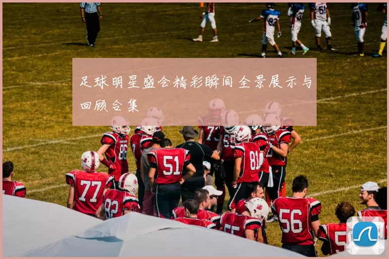 足球明星盛会精彩瞬间全景展示与回顾合集