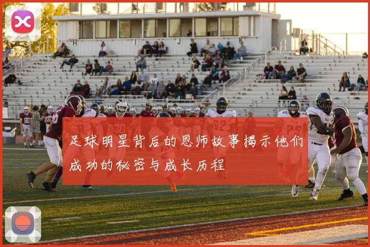 足球明星背后的恩师故事揭示他们成功的秘密与成长历程