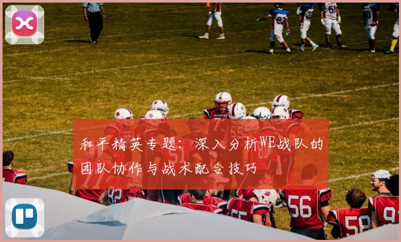 和平精英专题：深入分析WE战队的团队协作与战术配合技巧
