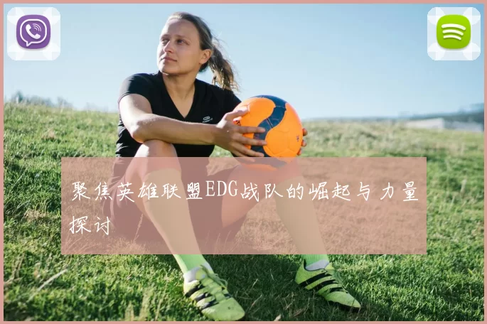 聚焦英雄联盟EDG战队的崛起与力量探讨