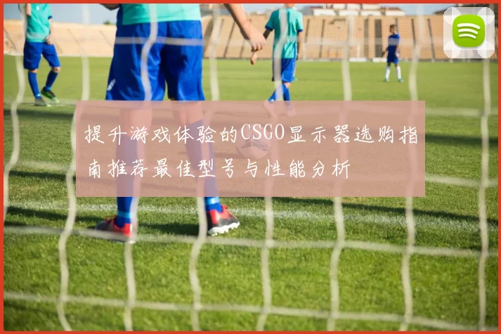 提升游戏体验的CSGO显示器选购指南推荐最佳型号与性能分析