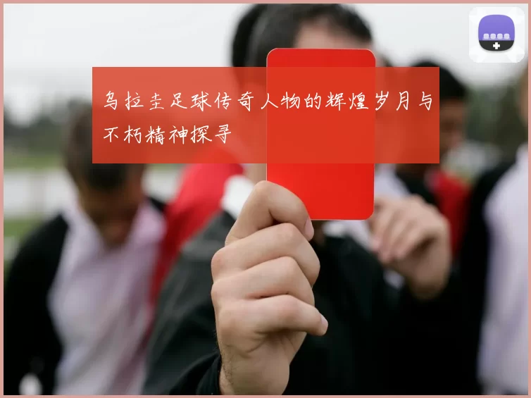 乌拉圭足球传奇人物的辉煌岁月与不朽精神探寻