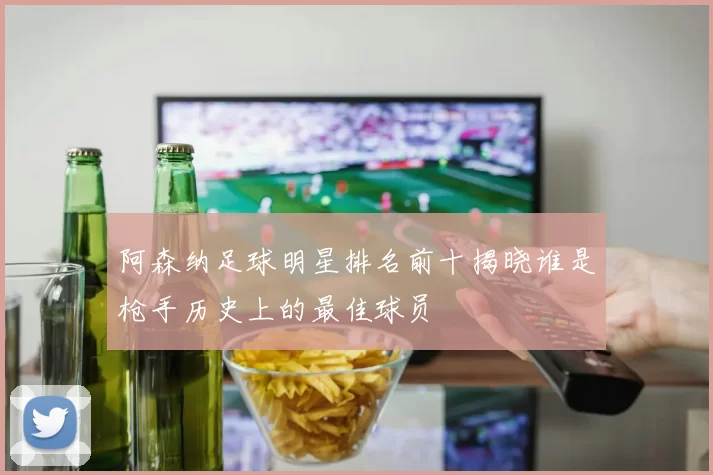 阿森纳足球明星排名前十揭晓谁是枪手历史上的最佳球员