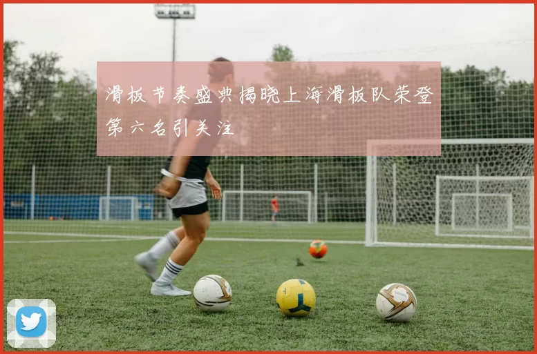 滑板节奏盛典揭晓上海滑板队荣登第六名引关注
