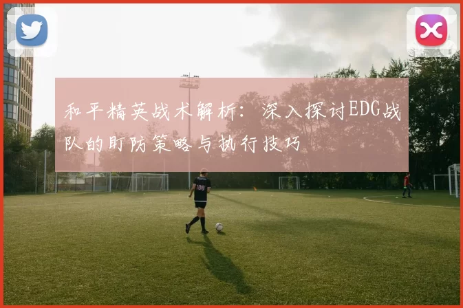 和平精英战术解析：深入探讨EDG战队的盯防策略与执行技巧