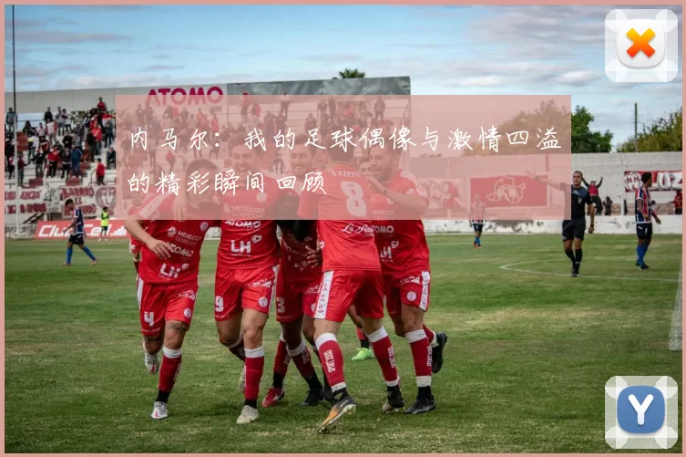 内马尔：我的足球偶像与激情四溢的精彩瞬间回顾