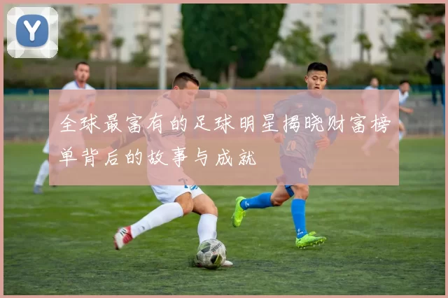 全球最富有的足球明星揭晓财富榜单背后的故事与成就