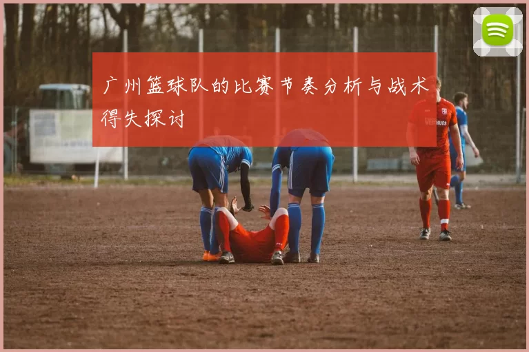 广州篮球队的比赛节奏分析与战术得失探讨