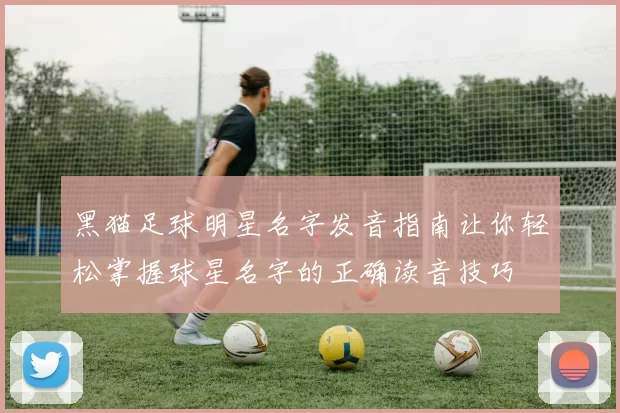 黑猫足球明星名字发音指南让你轻松掌握球星名字的正确读音技巧