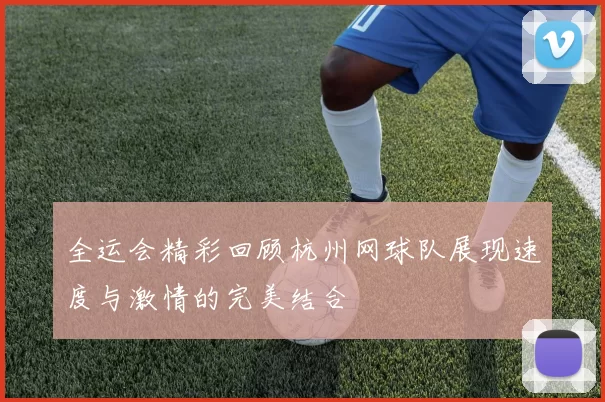 全运会精彩回顾杭州网球队展现速度与激情的完美结合