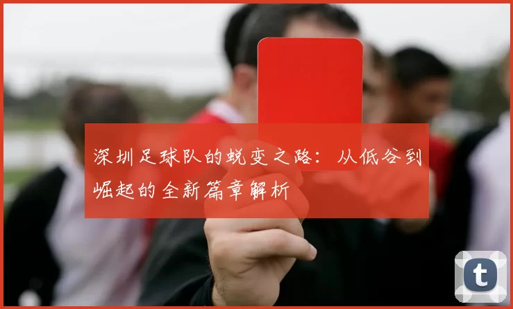 深圳足球队的蜕变之路：从低谷到崛起的全新篇章解析