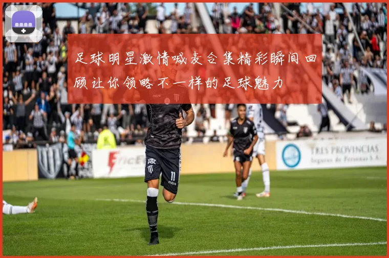 足球明星激情喊麦合集精彩瞬间回顾让你领略不一样的足球魅力