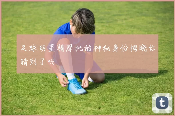 足球明星骑摩托的神秘身份揭晓你猜到了吗