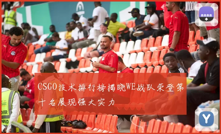 CSGO技术排行榜揭晓WE战队荣登第十名展现强大实力