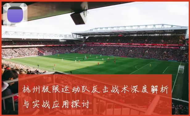 杭州极限运动队反击战术深度解析与实战应用探讨