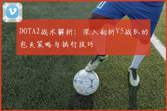 DOTA2战术解析：深入剖析V5战队的包夹策略与执行技巧