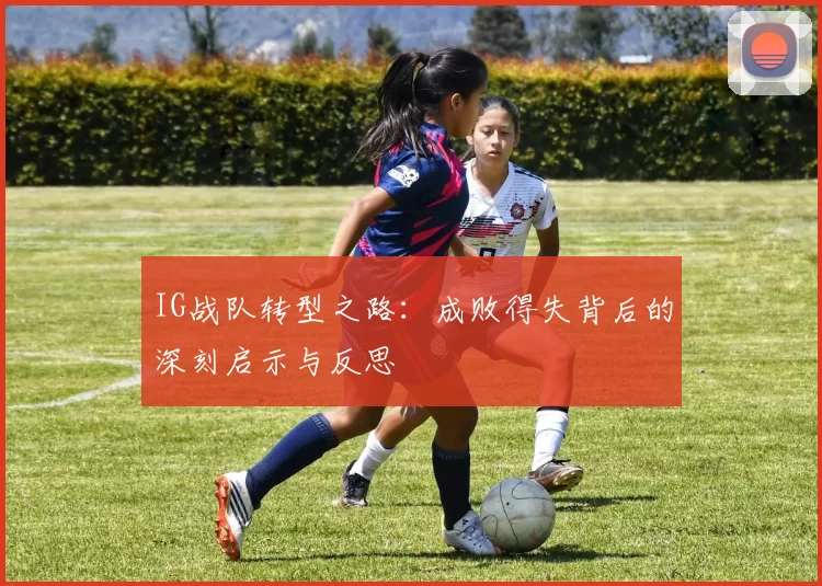 IG战队转型之路：成败得失背后的深刻启示与反思
