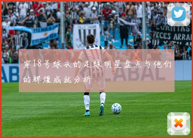 穿18号球衣的足球明星盘点与他们的辉煌成就分析