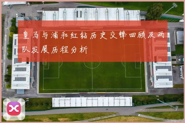 皇马与浦和红钻历史交锋回顾及两队发展历程分析