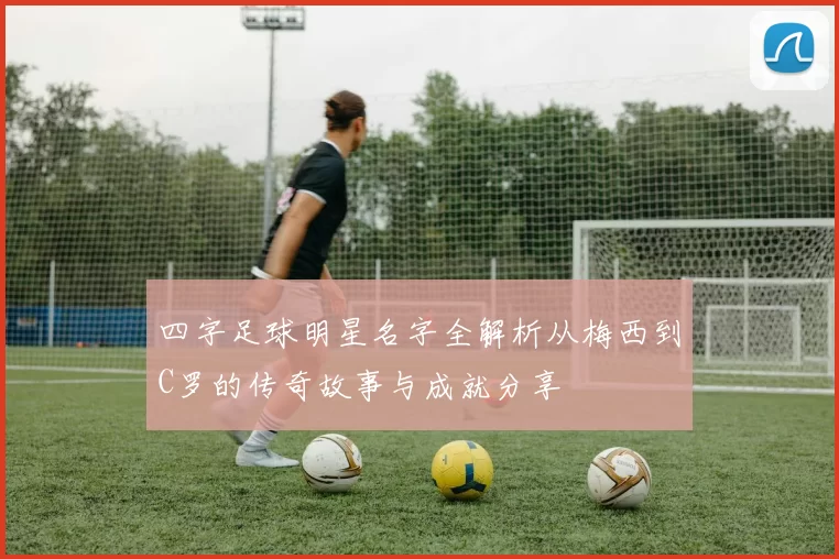 四字足球明星名字全解析从梅西到C罗的传奇故事与成就分享