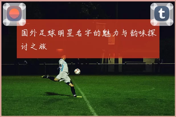 国外足球明星名字的魅力与韵味探讨之旅