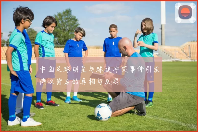 中国足球明星与球迷冲突事件引发热议背后的真相与反思