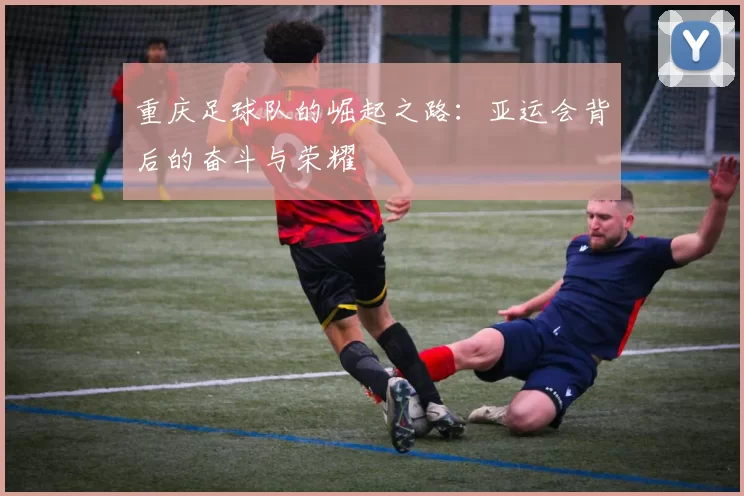 重庆足球队的崛起之路：亚运会背后的奋斗与荣耀