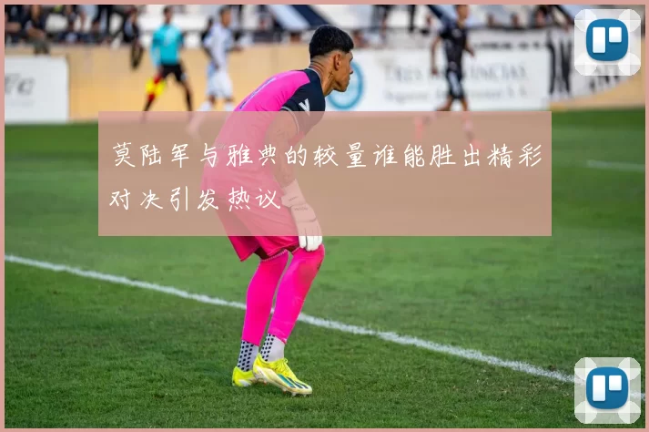 莫陆军与雅典的较量谁能胜出精彩对决引发热议