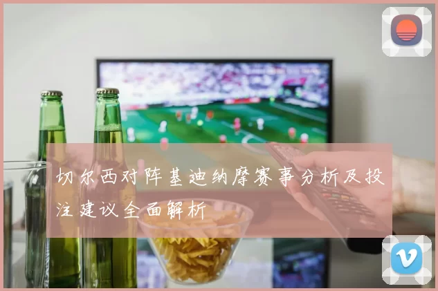 切尔西对阵基迪纳摩赛事分析及投注建议全面解析
