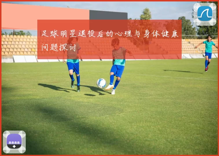 足球明星退役后的心理与身体健康问题探讨