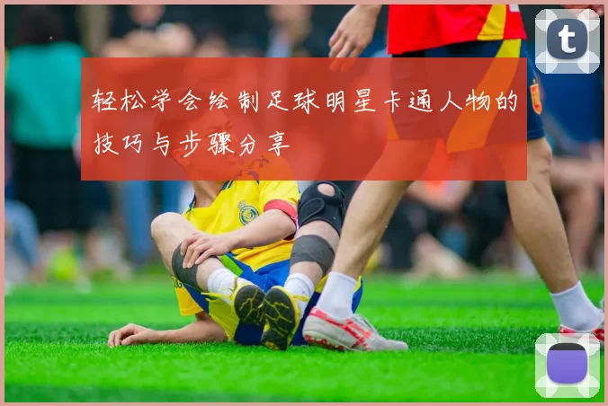 轻松学会绘制足球明星卡通人物的技巧与步骤分享