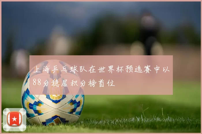 上海乒乓球队在世界杯预选赛中以88分稳居积分榜首位