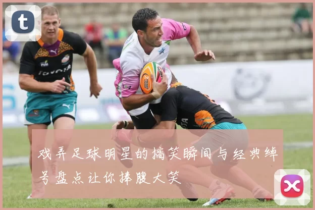 戏弄足球明星的搞笑瞬间与经典绰号盘点让你捧腹大笑