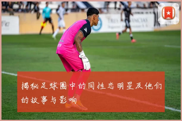 揭秘足球圈中的同性恋明星及他们的故事与影响