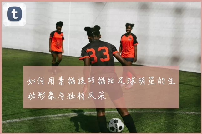 如何用素描技巧描绘足球明星的生动形象与独特风采