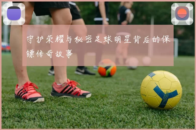 守护荣耀与秘密足球明星背后的保镖传奇故事