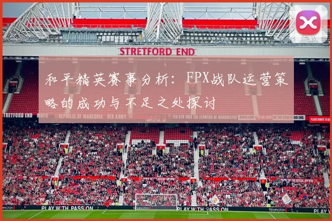 和平精英赛事分析：FPX战队运营策略的成功与不足之处探讨