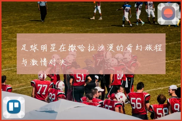 足球明星在撒哈拉沙漠的奇幻旅程与激情对决