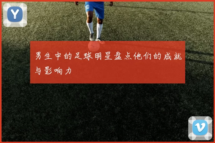 男生中的足球明星盘点他们的成就与影响力