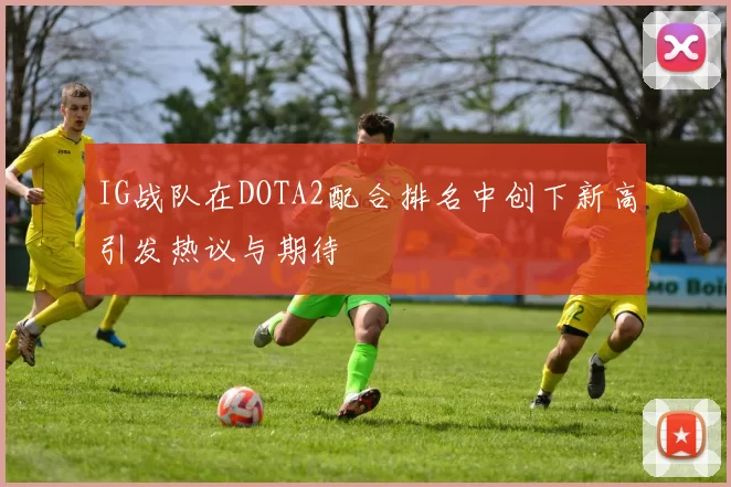 IG战队在DOTA2配合排名中创下新高引发热议与期待