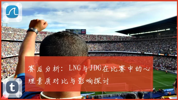 赛后分析：LNG与JDG在比赛中的心理素质对比与影响探讨