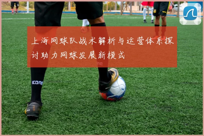 上海网球队战术解析与运营体系探讨助力网球发展新模式