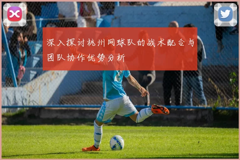 深入探讨杭州网球队的战术配合与团队协作优势分析