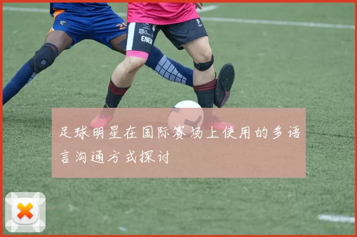 足球明星在国际赛场上使用的多语言沟通方式探讨