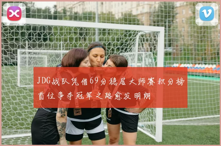 JDG战队凭借69分稳居大师赛积分榜首位争夺冠军之路愈发明朗