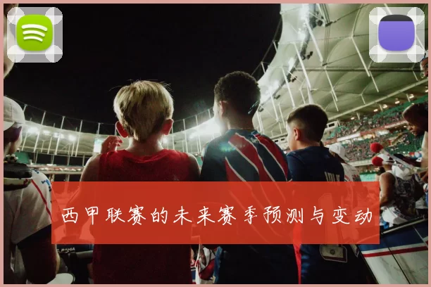 西甲联赛的未来赛季预测与变动