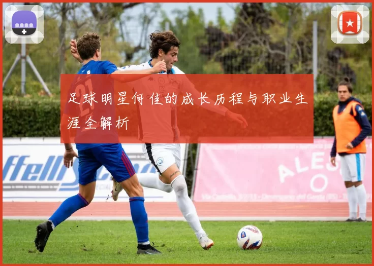 足球明星何佳的成长历程与职业生涯全解析