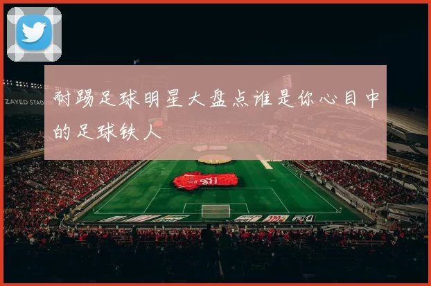 耐踢足球明星大盘点谁是你心目中的足球铁人