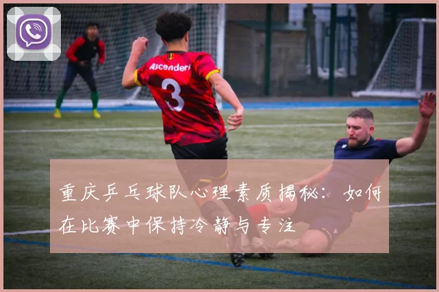 重庆乒乓球队心理素质揭秘：如何在比赛中保持冷静与专注