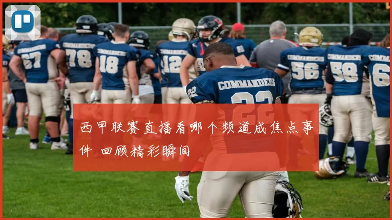 西甲联赛直播看哪个频道成焦点事件 回顾精彩瞬间